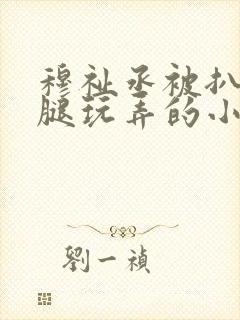 穆祉丞被扒开双腿玩弄的小说