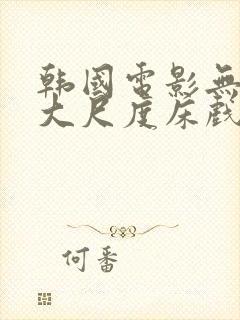 韩国电影无删减大尺度床戏合集