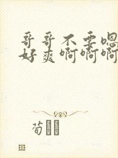 哥哥不要嗯嗯啊好爽啊啊啊啊