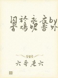 囚于永夜by麦香鸡呢番外