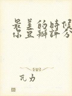 最美的时候遇见你豆瓣评分