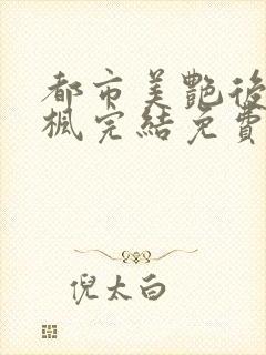 都市美艳后宫唐枫完结免费