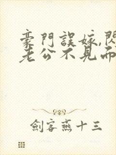 豪门误嫁,闪婚老公不见面免费阅读