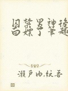 囚禁男神后我被白嫖了笔趣阁免费阅读全文