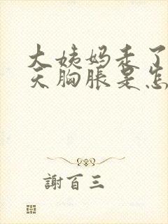 大姨妈走了10天胸胀是怎么回事