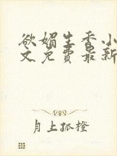 欲媚生香小说全文免费最新章节更新