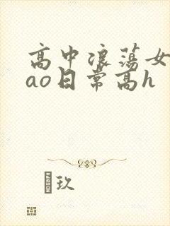 高中浪荡女挨cao日常高h