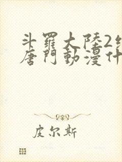 斗罗大陆2绝世唐门动漫什么时候完结