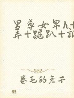 男尊女卑h+玩弄+跪趴+调教