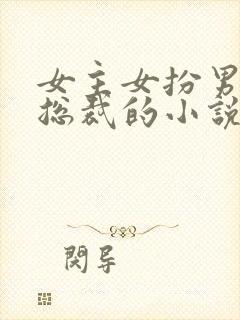 女主女扮男装是总裁的小说