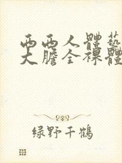 西西人体艺术超大胆全裸体展阴大图