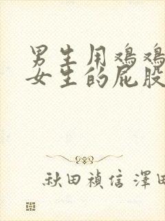 男生用鸡鸡插进女生的屁股里