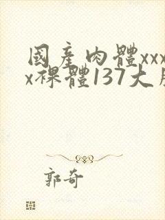 国产肉体xxxx裸体137大胆