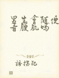 男生会随便给人看腹肌吗