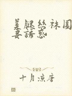 美腿丝袜图片人妻诱惑