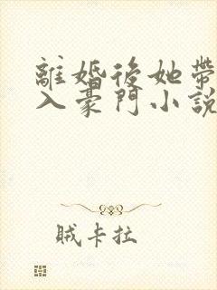 离婚后她带崽嫁入豪门小说免费阅读