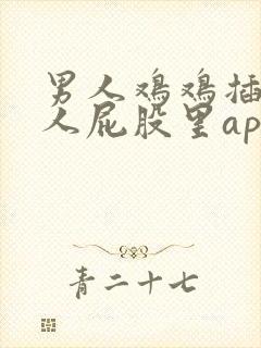 男人鸡鸡插到女人屁股里app