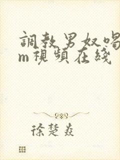 调教男奴喝尿sm视频在线