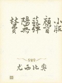 林阳苏颜小说免费无弹窗版