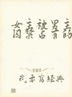 女主被男主疯狂囚禁占有的小说古言