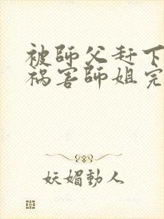 被师父赶下山去祸害师姐完整版全文阅读