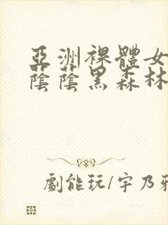 亚洲裸体女人毛荫荫黑森林