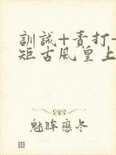 训诫+责打+规矩古风皇上皇后