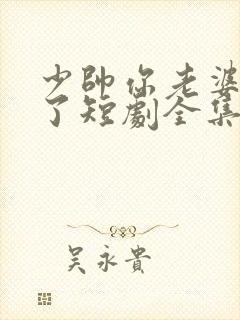 少帅你老婆又跑了短剧全集免费