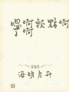 嗯啊轻点啊不要了啊