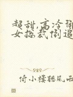 超甜,高冷御姐女总裁倒追我