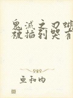 鬼灭之刃蝴蝶忍被插到哭有图有真相