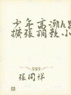 少年高潮h跪趴扩张调教小说