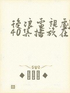 后浪电视剧全集40集播放在线观看全集