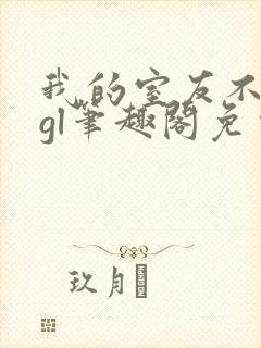 我的室友不对劲gl笔趣阁免费阅读