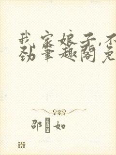 我家娘子,不对劲笔趣阁免费阅读无弹窗