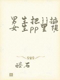 男生把jj插入女生pp里视频