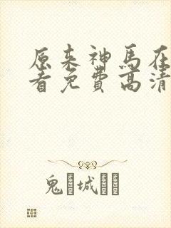 原来神马在线观看免费高清完整版