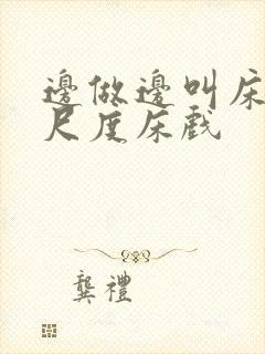 边做边叫床的大尺度床戏