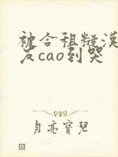 被合租糙汉男室友cao到哭