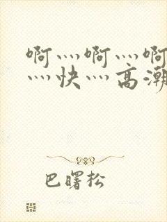 啊灬啊灬啊灬啊灬快灬高潮