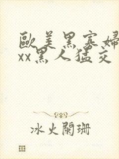 欧美黑寡妇xxxx黑人猛交