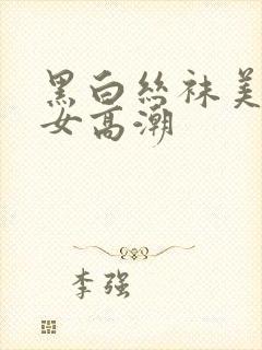 黑白丝袜美腿美女高潮