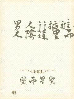 男人jj插进女人阴道里面视频