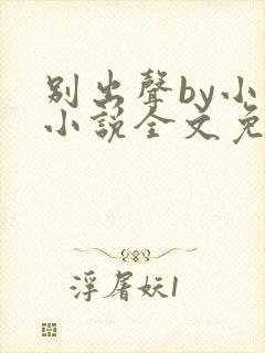 别出声by小已小说全文免费阅读