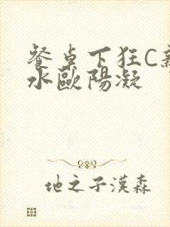 餐桌下狂C亲女水欧阳凝