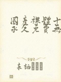 国产裸体十八禁永久免费无遮挡