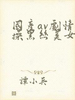 国产av剧情爆操黑丝美女