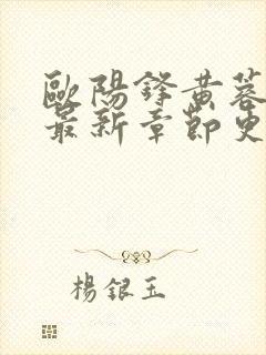 欧阳锋黄蓉全文最新章节更新