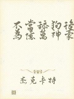 不当舔狗后我成为亿万神豪漫画在线观看