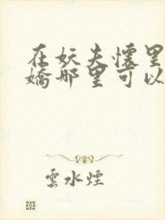 在妖夫怀里撒个娇哪里可以看全文